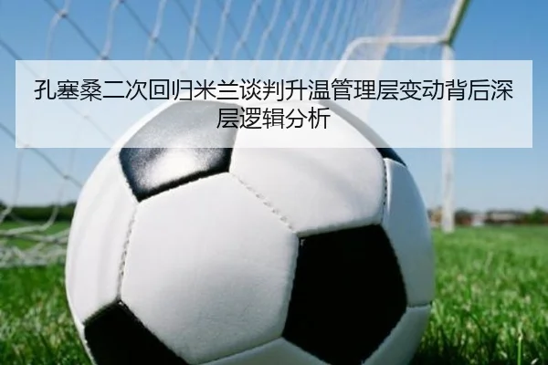 孔塞桑二次回归米兰谈判升温管理层变动背后深层逻辑分析
